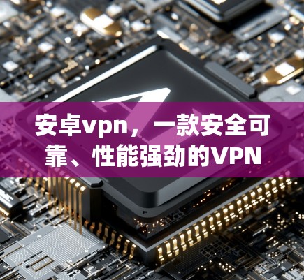 安卓vpn,一款安全可靠、性能强劲的VPN解决方案