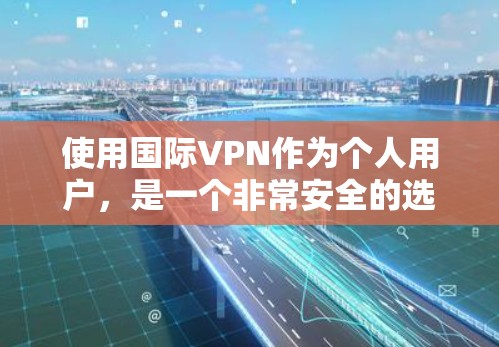 使用国际VPN作为个人用户,是一个非常安全的选项,因为它提供了加密的网络连接,可以访问你想访问的网站。以下是使用国际VPN的步骤和建议