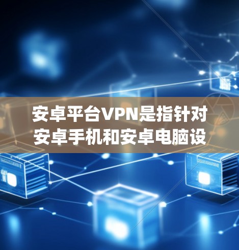 安卓平台VPN是指针对安卓手机和安卓电脑设备运行的VPN软件。这些软件通常基于安卓操作系统,旨在为用户提供安全、便捷的VPN_option