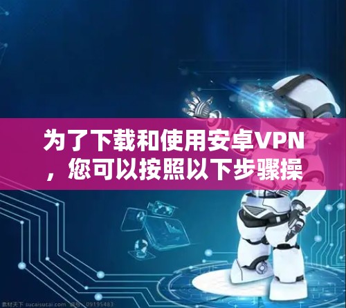 为了下载和使用安卓VPN,您可以按照以下步骤操作