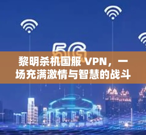 黎明杀机国服 VPN，一场充满激情与智慧的战斗世界