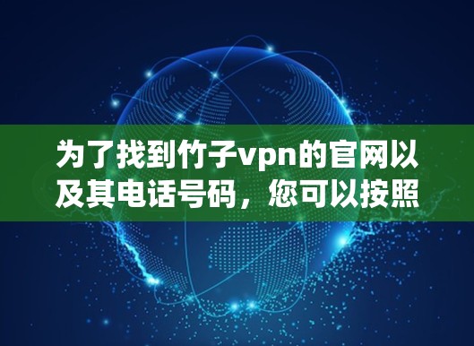 为了找到竹子vpn的官网以及其电话号码,您可以按照以下步骤进行