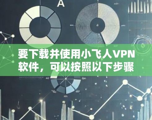 要下载并使用小飞人VPN软件,可以按照以下步骤进行