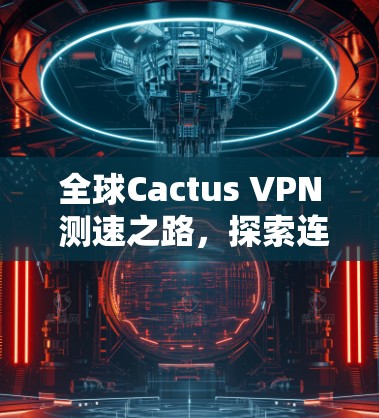全球Cactus VPN 测速之路,探索连接的未来