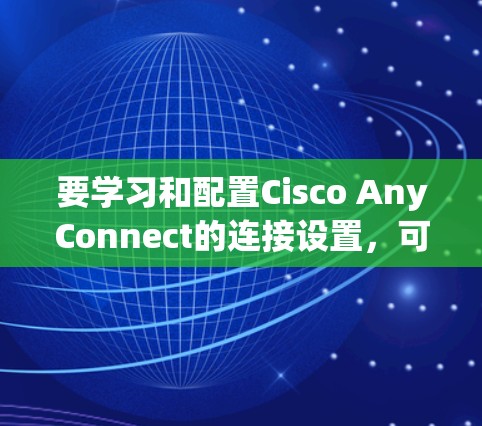 要学习和配置Cisco AnyConnect的连接设置,可以按照以下步骤进行