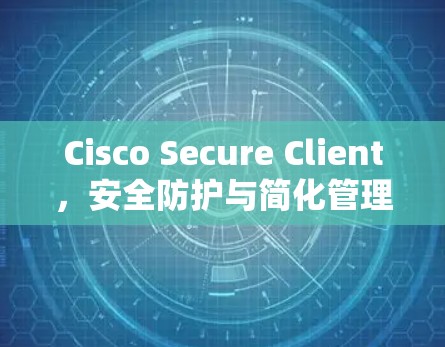 Cisco Secure Client,安全防护与简化管理解决方案
