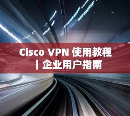 Cisco VPN 使用教程|企业用户指南
