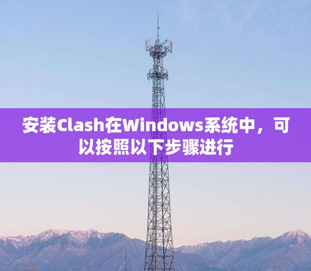 安装Clash在Windows系统中,可以按照以下步骤进行