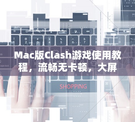 Mac版Clash游戏使用教程,流畅无卡顿,大屏解锁新乐趣