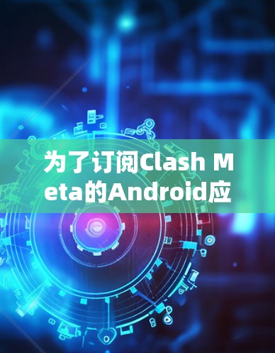 为了订阅Clash Meta的Android应用,您可以按照以下步骤操作