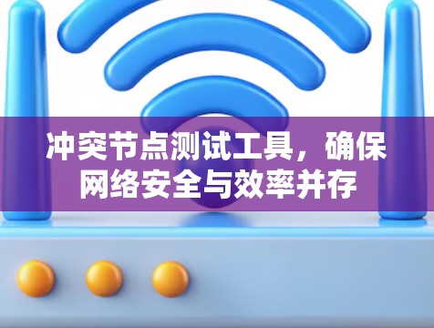冲突节点测试工具,确保网络安全与效率并存