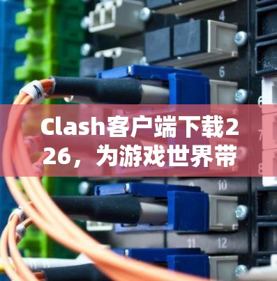 Clash客户端下载226,为游戏世界带来更流畅的体验
