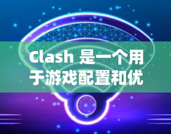 Clash 是一个用于游戏配置和优化的工具,主要用于控制战斗系统、角色攻击、角色属性、战斗系统优化等。以下是Clash配置方案的详细步骤,帮助你设置Clash