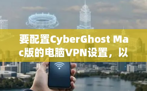 要配置CyberGhost Mac版的电脑VPN设置,以下是一些基本的步骤和注意事项