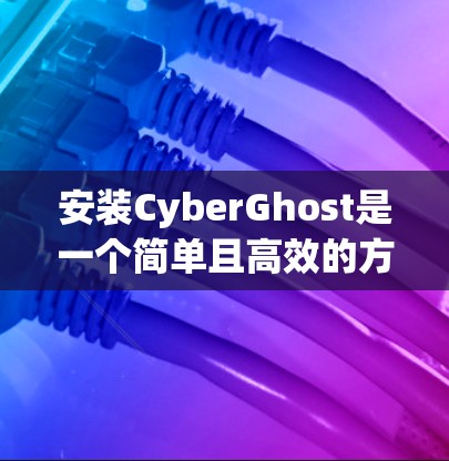 安装CyberGhost是一个简单且高效的方法,适用于个人用户和企业用户。以下是一个详细的安装教程,帮助您顺利完成安装