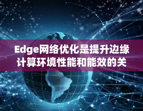 Edge网络优化是提升边缘计算环境性能和能效的关键技术，涉及多种方法和技术实现。以下是对Edge网络优化的详细介绍
