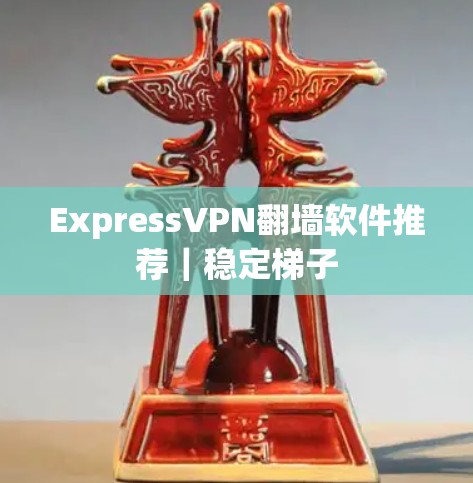 ExpressVPN翻墙软件推荐|稳定梯子
