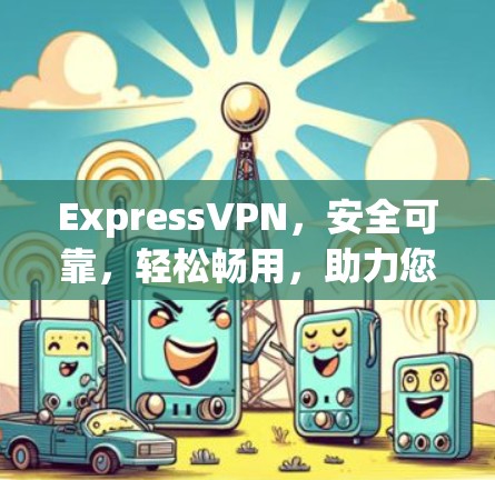 ExpressVPN，安全可靠，轻松畅用，助力您的通信需求