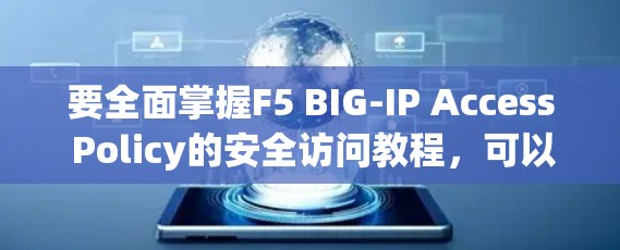 要全面掌握F5 BIG-IP Access Policy的安全访问教程,可以按照以下步骤进行学习和实践
