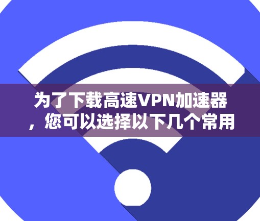 为了下载高速VPN加速器,您可以选择以下几个常用的网站,它们提供多种速率和良好的用户评价
