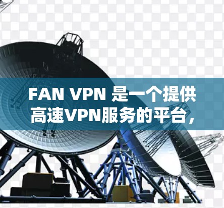 FAN VPN 是一个提供高速VPN服务的平台，用户可以使用它来访问多个网络，提供安全、可靠和快速的网络连接。以下是使用 FAN VPN 下载高速VPN步骤的指南