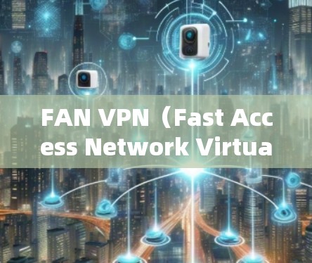 FAN VPN（Fast Access Network Virtual Private Network）是用于在FAN网络环境中建立VPN连接的工具。连接FAN VPN可以通过以下步骤进行测试