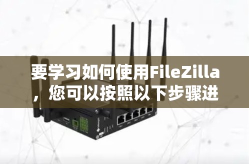 要学习如何使用FileZilla，您可以按照以下步骤进行