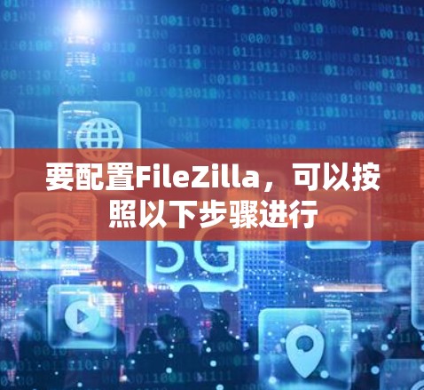 要配置FileZilla，可以按照以下步骤进行