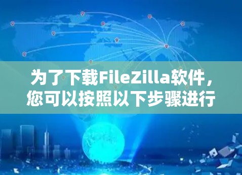 为了下载FileZilla软件，您可以按照以下步骤进行操作