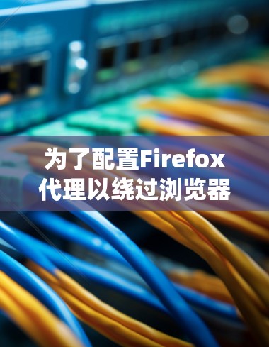 为了配置Firefox代理以绕过浏览器缓存,您可以按照以下步骤进行