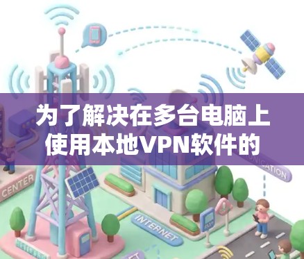 为了解决在多台电脑上使用本地VPN软件的需求,以下是一个详细的步骤指南,帮助您下载并安装一个适合您的本地VPN软件