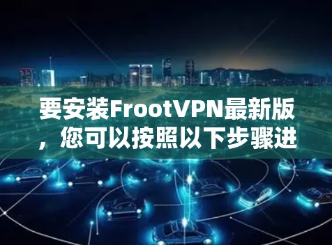 要安装FrootVPN最新版，您可以按照以下步骤进行