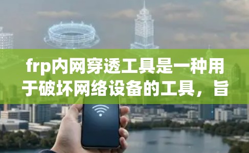 frp内网穿透工具是一种用于破坏网络设备的工具，旨在测试网络的稳定性、漏洞或安全性能。以下是对该工具的详细分析