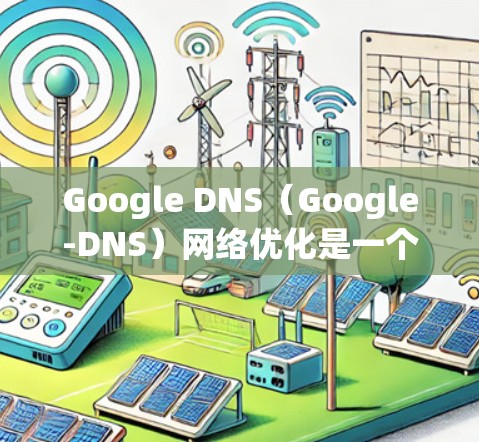 Google DNS(Google-DNS)网络优化是一个重要的步骤,尤其是对于需要高性能或扩展的网络环境。以下是一些关于Google DNS网络优化的要点和建议