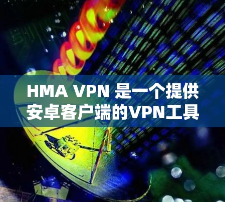 HMA VPN 是一个提供安卓客户端的VPN工具,旨在帮助用户在手机上安全地访问网络。以下是使用 HMA VPN 安卓客户端的教程