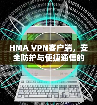 HMA VPN客户端，安全防护与便捷通信的完美结合