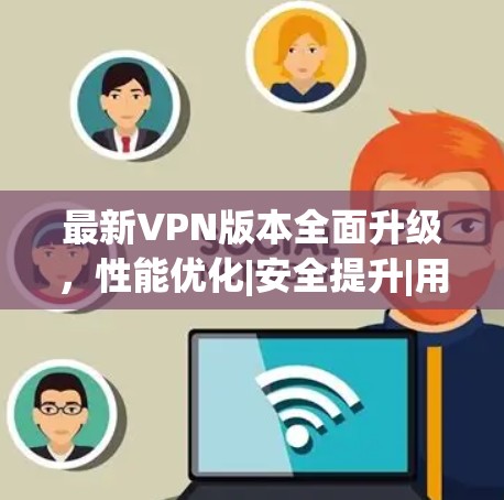 最新VPN版本全面升级，性能优化|安全提升|用户体验升级