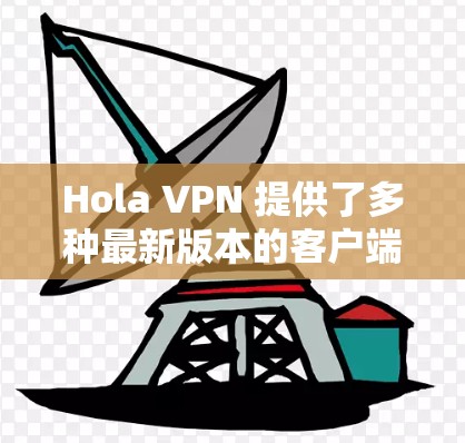 Hola VPN 提供了多种最新版本的客户端，涵盖多种需求和使用场景。以下是几个最新推荐