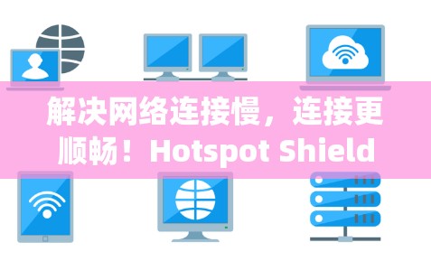 解决网络连接慢,连接更顺畅!Hotspot Shield VPN Windows版轻松解决远程访问问题
