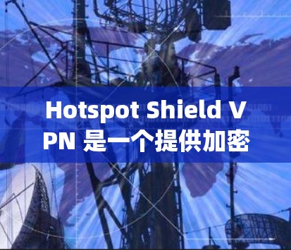 Hotspot Shield VPN 是一个提供加密连接的VPN服务，旨在保护用户的信息安全。以下是对其测速情况和节点表现的分析