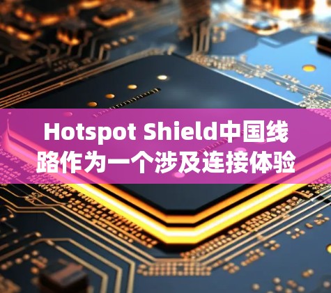 Hotspot Shield中国线路作为一个涉及连接体验的项目,可以从以下几个方面进行分析