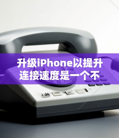 升级iPhone以提升连接速度是一个不错的计划，以下是一个有条理的步骤指南