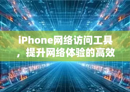 iPhone网络访问工具，提升网络体验的高效选择