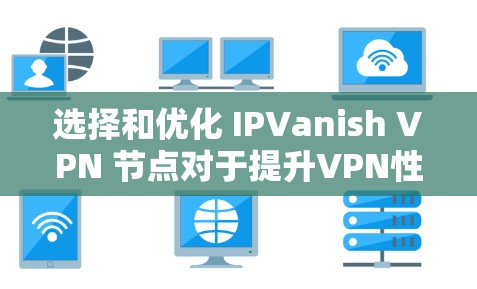 选择和优化 IPVanish VPN 节点对于提升VPN性能至关重要。以下是一些详细的步骤，帮助您在选择节点时做出明智的决定，并进行有效的速度测试