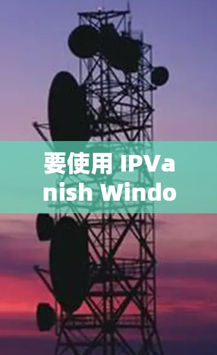 要使用 IPVanish Windows 版本管理电脑设置，可以按照以下步骤进行