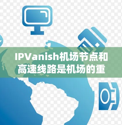 IPVanish机场节点和高速线路是机场的重要组成部分，各自承担着不同的功能和作用，共同提升机场的运营效率和可靠性。以下是对这两个系统的详细分析