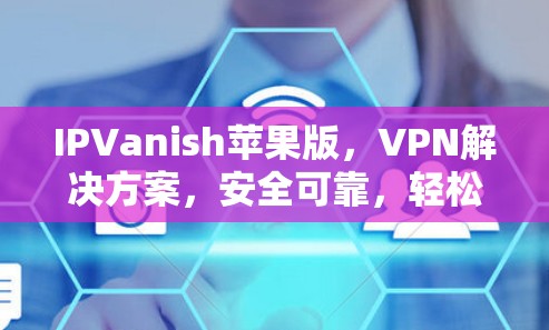 IPVanish苹果版,VPN解决方案,安全可靠,轻松连接
