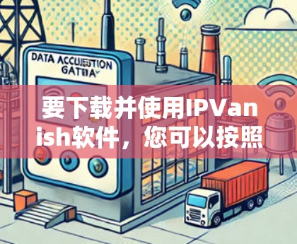 要下载并使用IPVanish软件,您可以按照以下步骤操作
