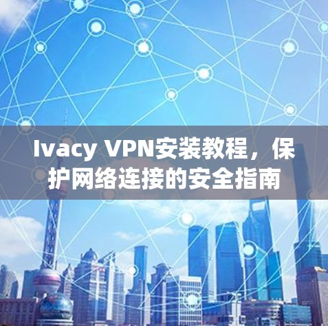 Ivacy VPN安装教程,保护网络连接的安全指南
