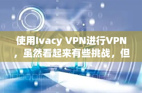 使用Ivacy VPN进行VPN,虽然看起来有些挑战,但只要按照正确的步骤操作,应该可以顺利完成。以下是一个针对Ivacy VPN的详细使用指南